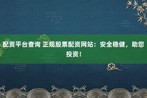 配资平台查询 正规股票配资网站：安全稳健，助您投资！