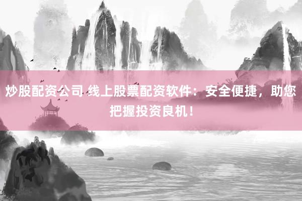 炒股配资公司 线上股票配资软件:安全便捷,助您把握投资良机!