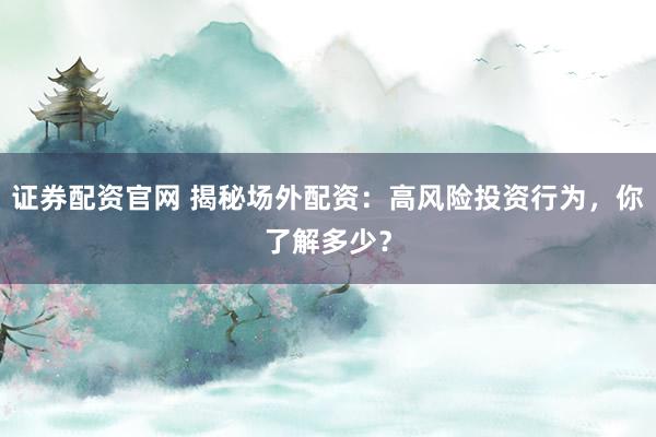 证券配资官网 揭秘场外配资:高风险投资行为,你了解多少?