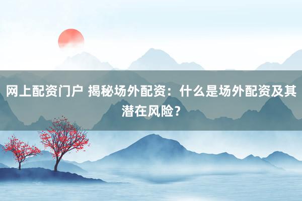 网上配资门户 揭秘场外配资：什么是场外配资及其潜在风险？