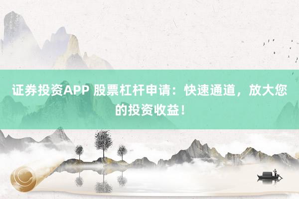 证券投资APP 股票杠杆申请：快速通道，放大您的投资收益！