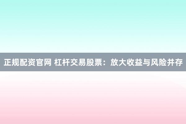 正规配资官网 杠杆交易股票：放大收益与风险并存