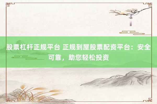 股票杠杆正规平台 正规到屋股票配资平台：安全可靠，助您轻松投资