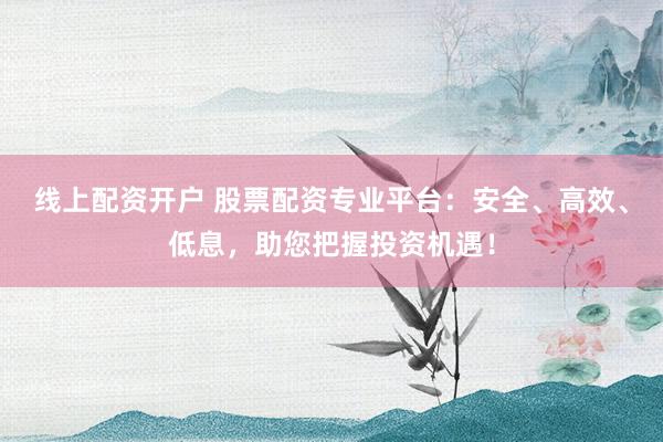 线上配资开户 股票配资专业平台：安全、高效、低息，助您把握投资机遇！