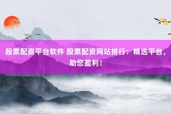股票配资平台软件 股票配资网站排行：精选平台，助您盈利！