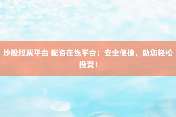 炒股股票平台 配资在线平台：安全便捷，助您轻松投资！