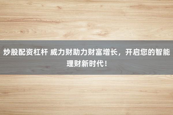 炒股配资杠杆 威力财助力财富增长,开启您的智能理财新时代!
