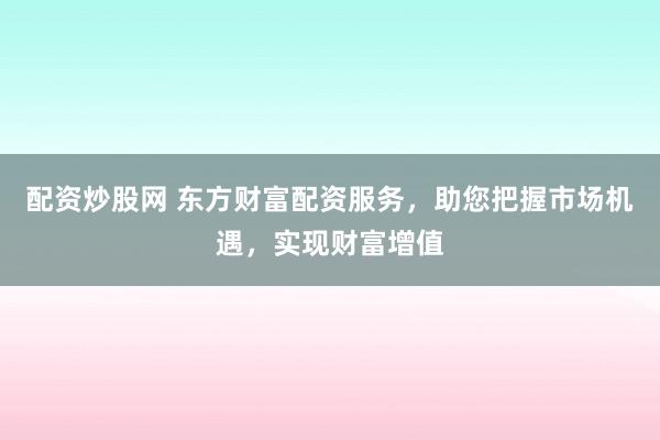 配资炒股网 东方财富配资服务，助您把握市场机遇，实现财富增值