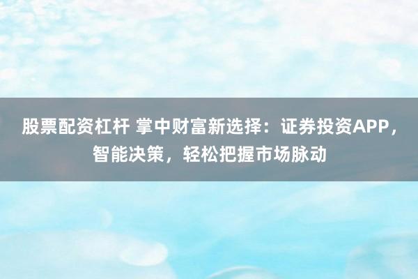 股票配资杠杆 掌中财富新选择:证券投资APP,智能决策,轻松把握市场脉动