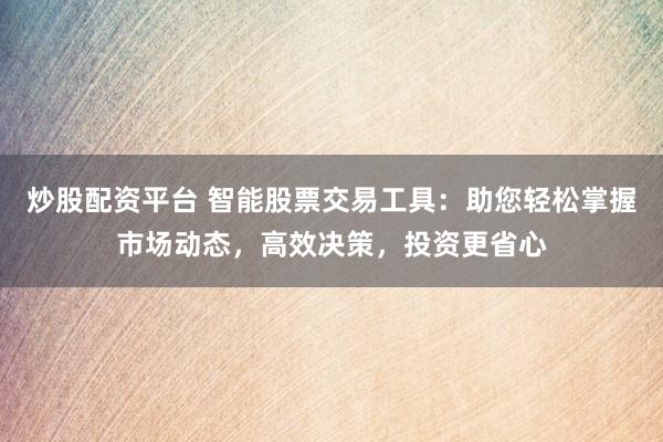 炒股配资平台 智能股票交易工具:助您轻松掌握市场动态,高效决策,投资更省心