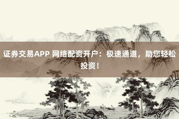 证券交易APP 网络配资开户:极速通道,助您轻松投资!