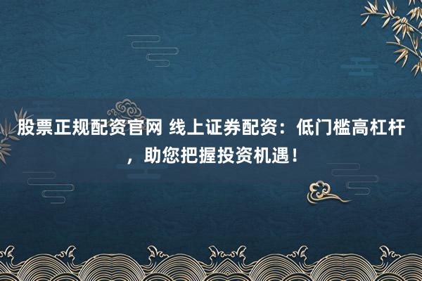 股票正规配资官网 线上证券配资：低门槛高杠杆，助您把握投资机遇！