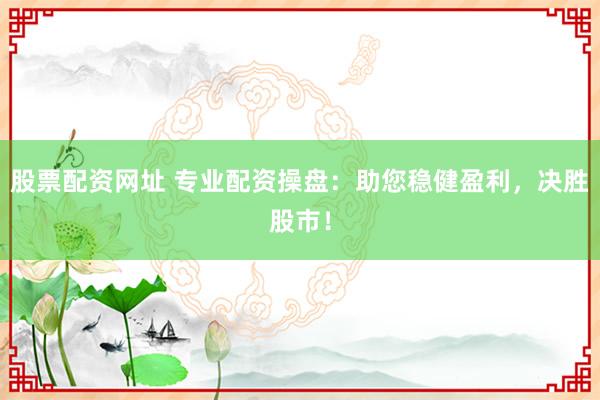 股票配资网址 专业配资操盘：助您稳健盈利，决胜股市！