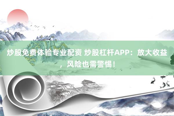 炒股免费体验专业配资 炒股杠杆APP：放大收益，风险也需警惕！