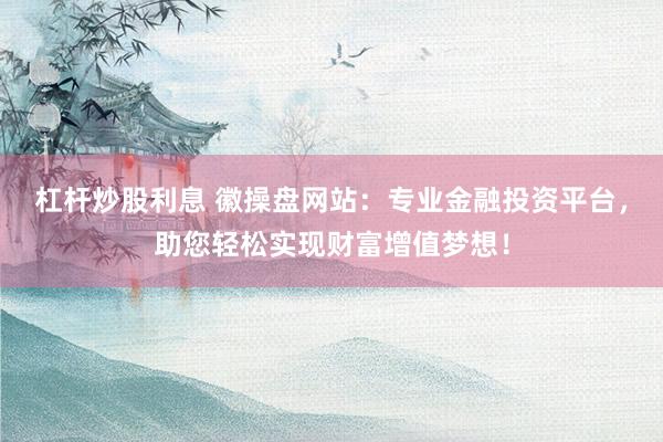 杠杆炒股利息 徽操盘网站:专业金融投资平台,助您轻松实现财富增值梦想!