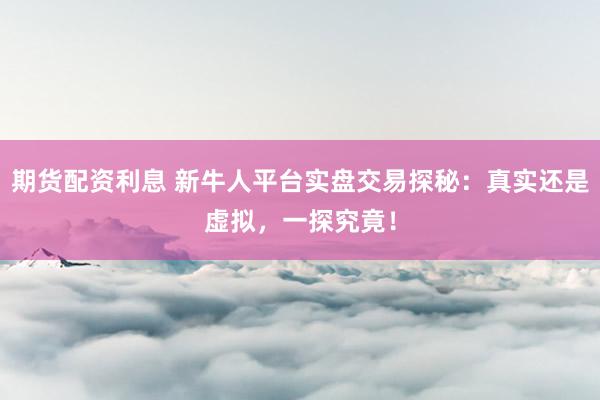 期货配资利息 新牛人平台实盘交易探秘:真实还是虚拟,一探究竟!