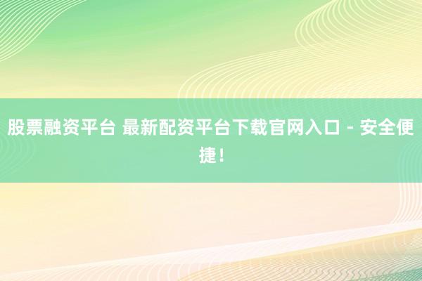 股票融资平台 最新配资平台下载官网入口 - 安全便捷!
