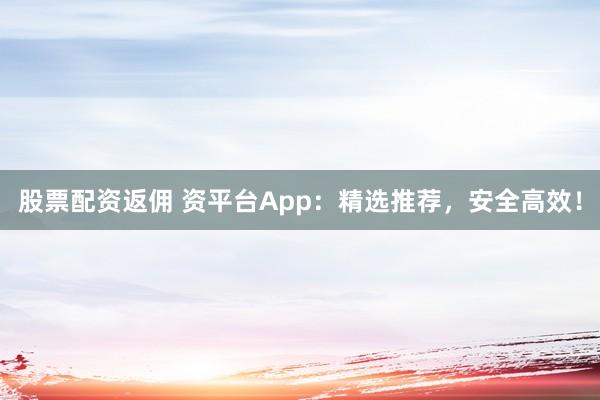 股票配资返佣 资平台App:精选推荐,安全高效!