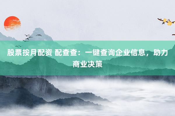 股票按月配资 配查查：一键查询企业信息，助力商业决策