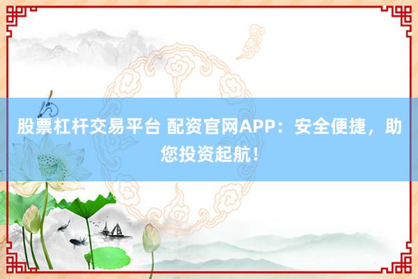 股票杠杆交易平台 配资官网APP：安全便捷，助您投资起航！