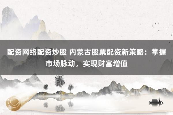 配资网络配资炒股 内蒙古股票配资新策略:掌握市场脉动,实现财富增值