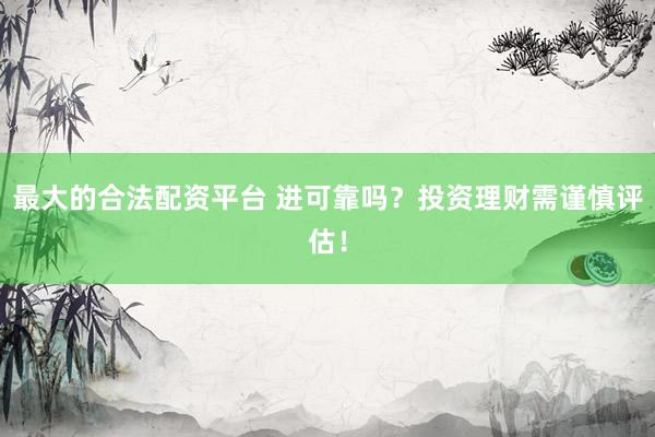 最大的合法配资平台 进可靠吗?投资理财需谨慎评估!