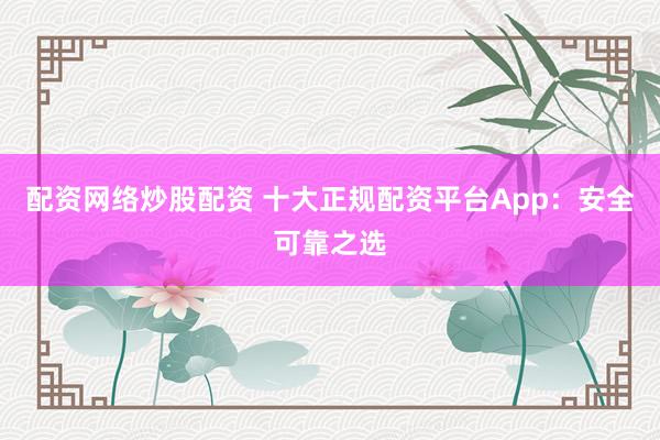 配资网络炒股配资 十大正规配资平台App:安全可靠之选