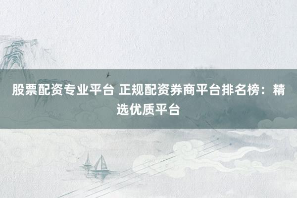 股票配资专业平台 正规配资券商平台排名榜:精选优质平台