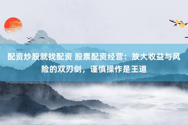 配资炒股就找配资 股票配资经营：放大收益与风险的双刃剑，谨慎操作是王道