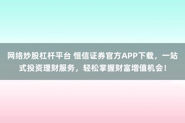 网络炒股杠杆平台 恒信证券官方APP下载,一站式投资理财服务,轻松掌握财富增值机会!