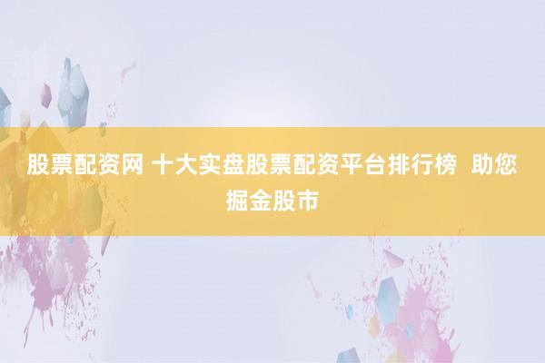 股票配资网 十大实盘股票配资平台排行榜 助您掘金股市