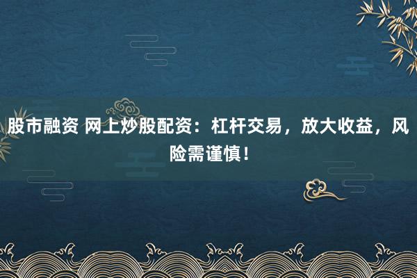 股市融资 网上炒股配资：杠杆交易，放大收益，风险需谨慎！