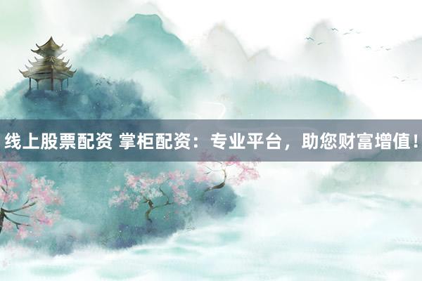 线上股票配资 掌柜配资：专业平台，助您财富增值！