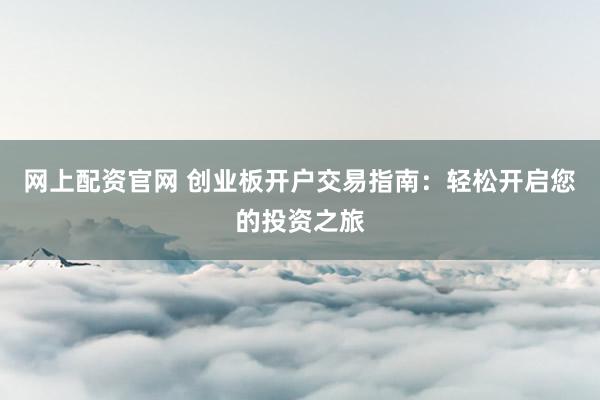 网上配资官网 创业板开户交易指南:轻松开启您的投资之旅