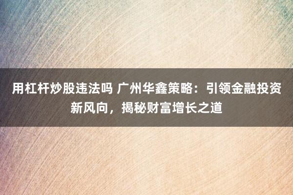 用杠杆炒股违法吗 广州华鑫策略：引领金融投资新风向，揭秘财富增长之道