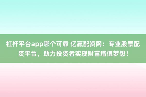 杠杆平台app哪个可靠 亿赢配资网：专业股票配资平台，助力投资者实现财富增值梦想！