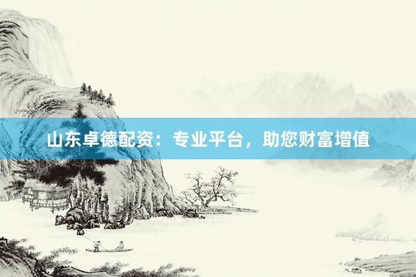 山东卓德配资：专业平台，助您财富增值