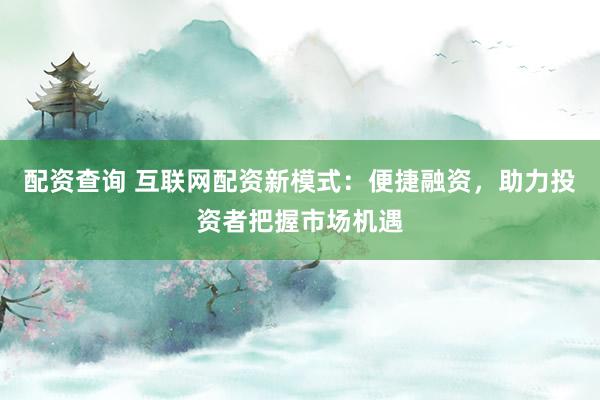 配资查询 互联网配资新模式：便捷融资，助力投资者把握市场机遇