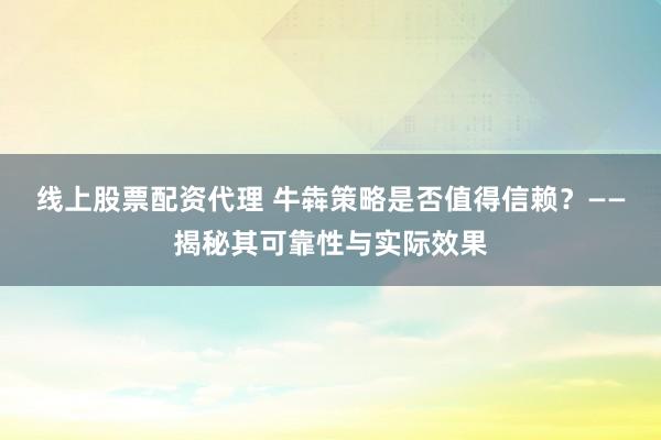 线上股票配资代理 牛犇策略是否值得信赖？——揭秘其可靠性与实际效果