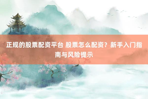 正规的股票配资平台 股票怎么配资?新手入门指南与风险提示