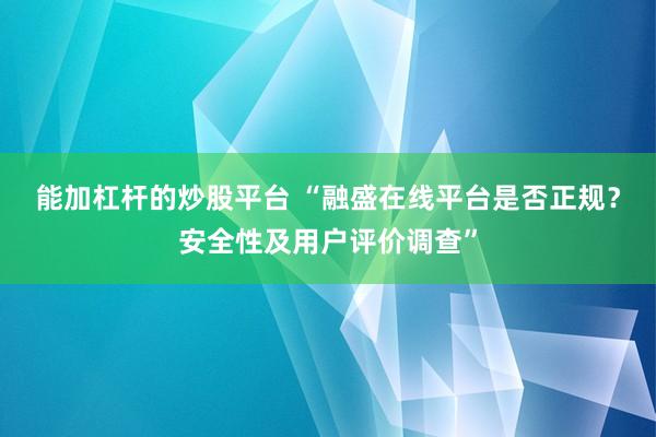 能加杠杆的炒股平台 “融盛在线平台是否正规?安全性及用户评价调查”