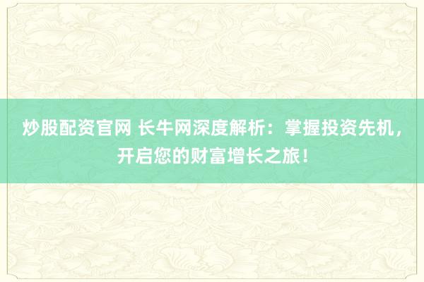 炒股配资官网 长牛网深度解析：掌握投资先机，开启您的财富增长之旅！