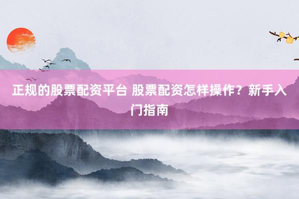 正规的股票配资平台 股票配资怎样操作?新手入门指南