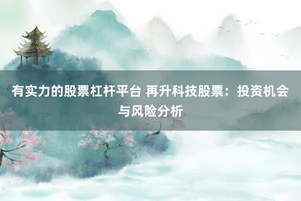 有实力的股票杠杆平台 再升科技股票:投资机会与风险分析