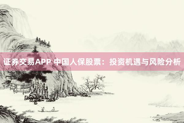 证券交易APP 中国人保股票:投资机遇与风险分析