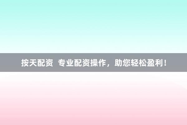 按天配资  专业配资操作，助您轻松盈利！