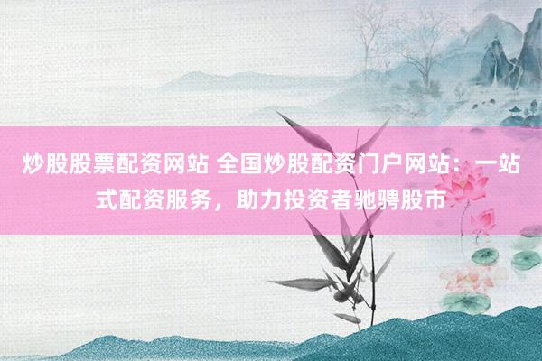 炒股股票配资网站 全国炒股配资门户网站：一站式配资服务，助力投资者驰骋股市
