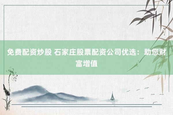 免费配资炒股 石家庄股票配资公司优选：助您财富增值