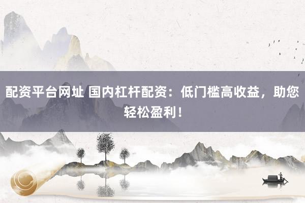 配资平台网址 国内杠杆配资：低门槛高收益，助您轻松盈利！