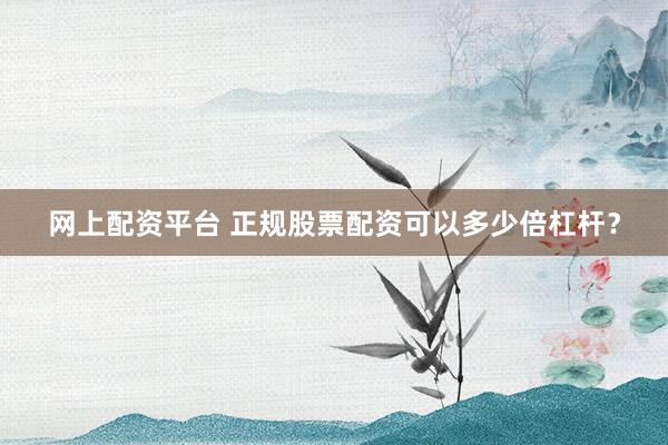 网上配资平台 正规股票配资可以多少倍杠杆?